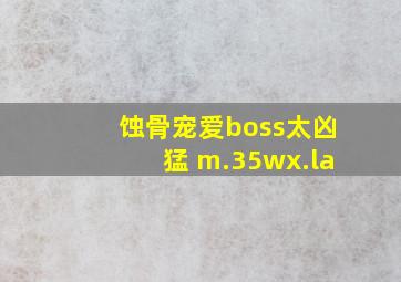 蚀骨宠爱boss太凶猛 m.35wx.la